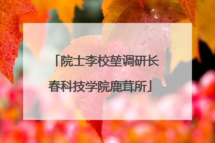 院士李校堃调研长春科技学院鹿茸所