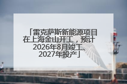 雷克萨斯新能源项目在上海金山开工，预计2026年8月竣工、2027年投产