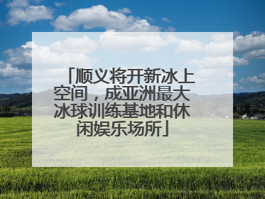 顺义将开新冰上空间，成亚洲最大冰球训练基地和休闲娱乐场所