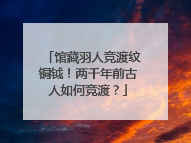 馆藏羽人竞渡纹铜钺！两千年前古人如何竞渡？