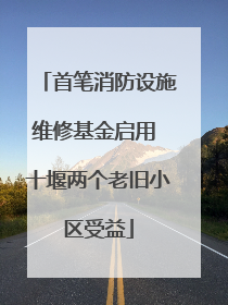 首笔消防设施维修基金启用 十堰两个老旧小区受益