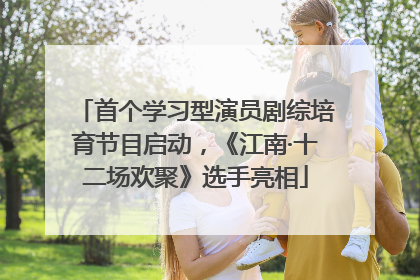 首个学习型演员剧综培育节目启动，《江南·十二场欢聚》选手亮相