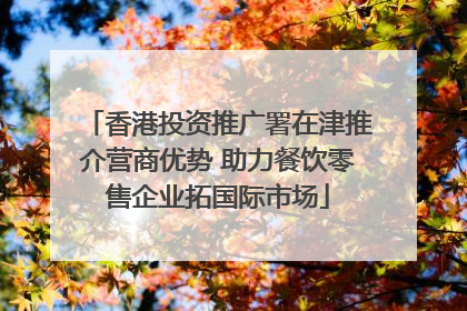 香港投资推广署在津推介营商优势 助力餐饮零售企业拓国际市场