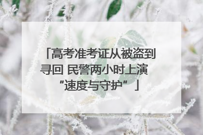 高考准考证从被盗到寻回 民警两小时上演 “速度与守护”