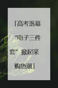 高考落幕“电子三件套”掀起采购热潮