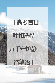 高考首日 呼和浩特万千守护静待笔落