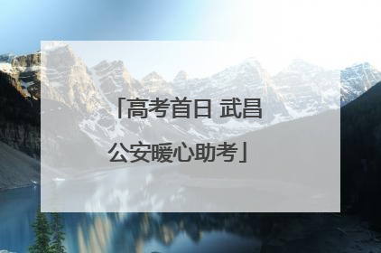 高考首日 武昌公安暖心助考