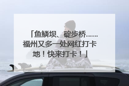 鱼鳞坝、碇步桥……福州又多一处网红打卡地！快来打卡！