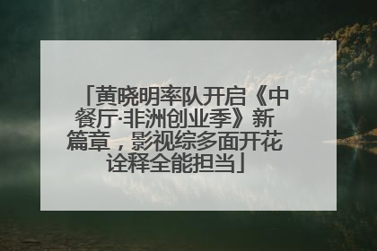 黄晓明率队开启《中餐厅·非洲创业季》新篇章，影视综多面开花诠释全能担当