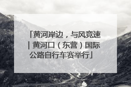 黄河岸边，与风竞速｜黄河口（东营）国际公路自行车赛举行
