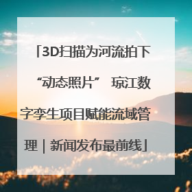 3D扫描为河流拍下“动态照片” 琼江数字孪生项目赋能流域管理|新闻发布最前线