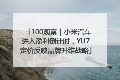 100观察｜小米汽车进入盈利倒计时，YU7定价反映品牌升维战略