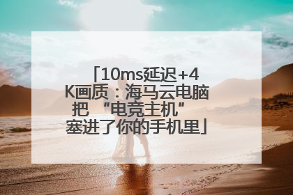 10ms延迟+4K画质：海马云电脑把 “电竞主机” 塞进了你的手机里