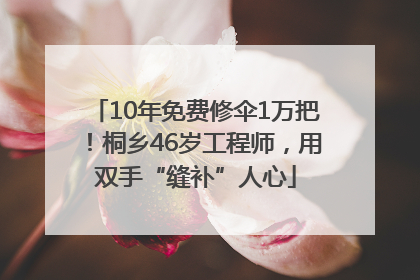 10年免费修伞1万把！桐乡46岁工程师，用双手“缝补”人心