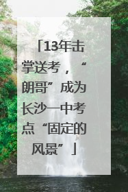 13年击掌送考，“朗哥”成为长沙一中考点“固定的风景”