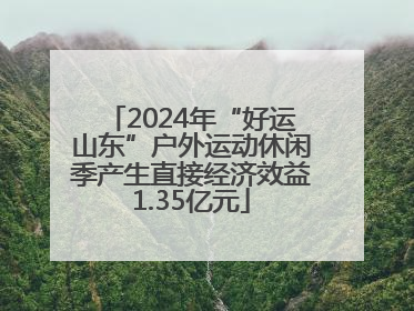 2024年“好运山东”户外运动休闲季产生直接经济效益1.35亿元