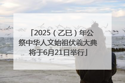 2025（乙巳）年公祭中华人文始祖伏羲大典将于6月21日举行