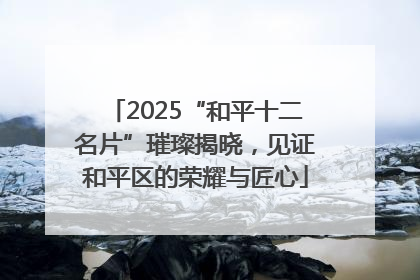 2025“和平十二名片”璀璨揭晓，见证和平区的荣耀与匠心