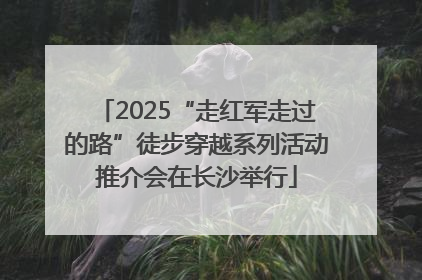 2025“走红军走过的路”徒步穿越系列活动推介会在长沙举行
