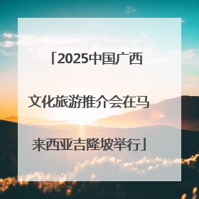 2025中国广西文化旅游推介会在马来西亚吉隆坡举行