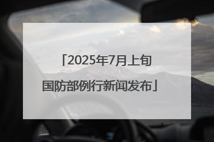 2025年7月上旬国防部例行新闻发布