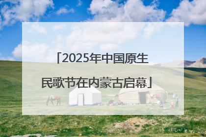2025年中国原生民歌节在内蒙古启幕