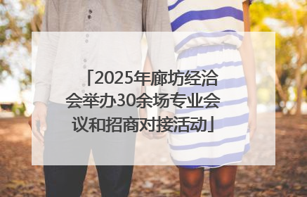 2025年廊坊经洽会举办30余场专业会议和招商对接活动