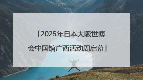 2025年日本大阪世博会中国馆广西活动周启幕