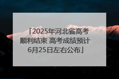 2025年河北省高考顺利结束 高考成绩预计6月25日左右公布