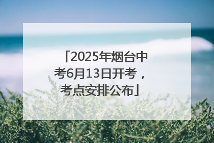 2025年烟台中考6月13日开考，考点安排公布