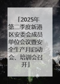 2025年第二季度新港区安委会成员单位会议暨安全生产月启动会、培训会召开