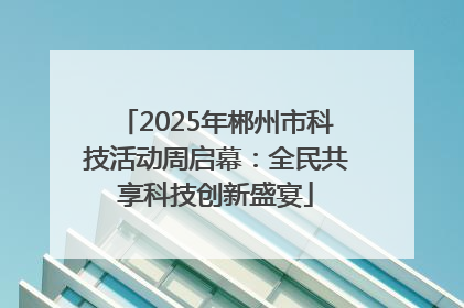 2025年郴州市科技活动周启幕：全民共享科技创新盛宴
