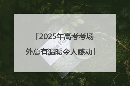 2025年高考考场外总有温暖令人感动