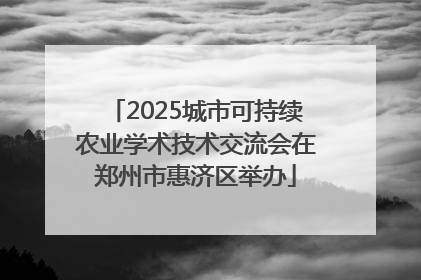 2025城市可持续农业学术技术交流会在郑州市惠济区举办