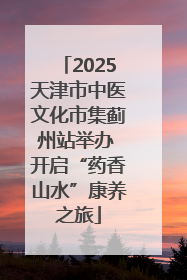 2025天津市中医文化市集蓟州站举办 开启“药香山水”康养之旅