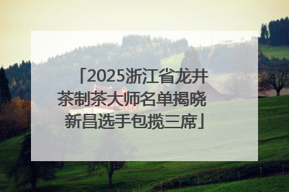 2025浙江省龙井茶制茶大师名单揭晓 新昌选手包揽三席