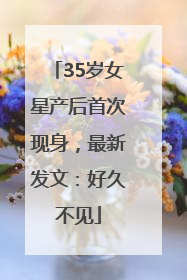 35岁女星产后首次现身，最新发文：好久不见