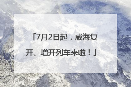7月2日起，威海复开、增开列车来啦！