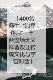 400名师生“追星逐月” 丰台这场天文科普课让传统文化与宇宙对话