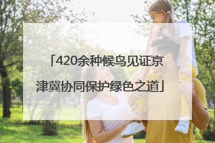 420余种候鸟见证京津冀协同保护绿色之道