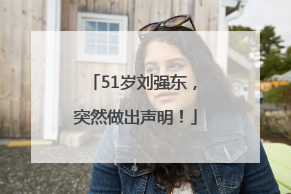 51岁刘强东，突然做出声明！
