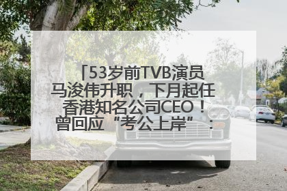 53岁前TVB演员马浚伟升职，下月起任香港知名公司CEO！曾回应“考公上岸”：真不是公务员