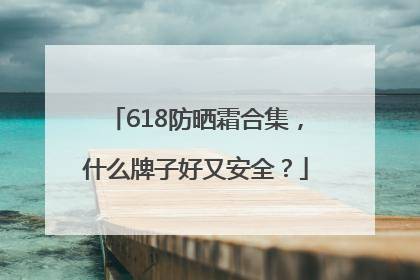618防晒霜合集，什么牌子好又安全？