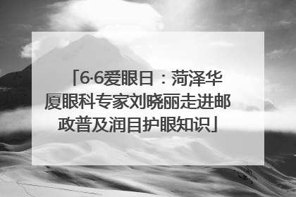 6·6爱眼日：菏泽华厦眼科专家刘晓丽走进邮政普及润目护眼知识