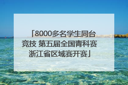 8000多名学生同台竞技 第五届全国青科赛浙江省区域赛开赛