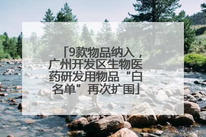 9款物品纳入，广州开发区生物医药研发用物品“白名单”再次扩围