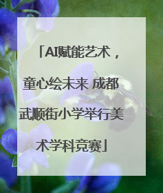 AI赋能艺术，童心绘未来 成都武顺街小学举行美术学科竞赛
