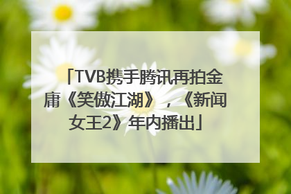 TVB携手腾讯再拍金庸《笑傲江湖》，《新闻女王2》年内播出