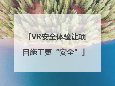VR安全体验让项目施工更“安全”