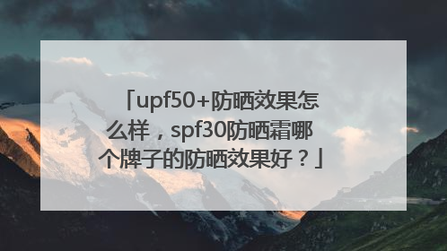 upf50+防晒效果怎么样，spf30防晒霜哪个牌子的防晒效果好？